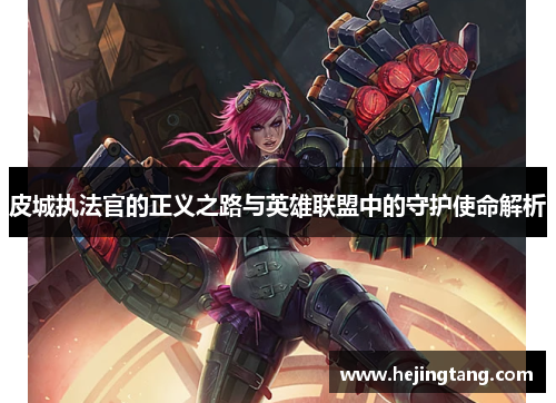 皮城执法官的正义之路与英雄联盟中的守护使命解析